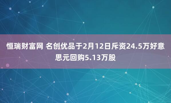 恒瑞财富网 名创优品于2月12日斥资24.5万好意思元回购5.13万股