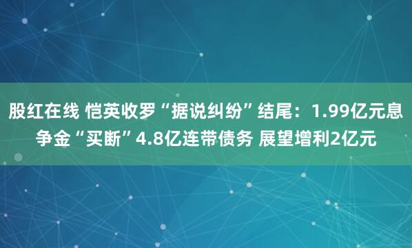 股红在线 恺英收罗“据说纠纷”结尾：1.99亿元息争金“买断”4.8亿连带债务 展望增利2亿元