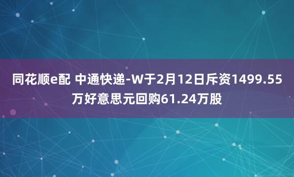 同花顺e配 中通快递-W于2月12日斥资1499.55万好意思元回购61.24万股