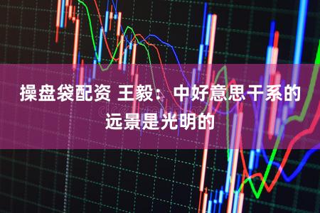 操盘袋配资 王毅：中好意思干系的远景是光明的