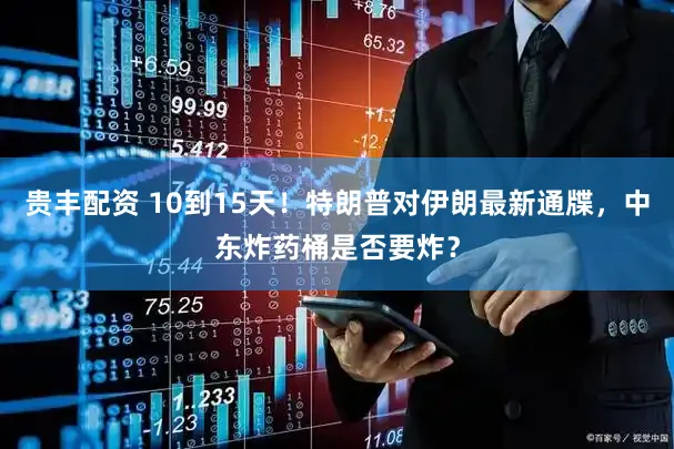 贵丰配资 10到15天！特朗普对伊朗最新通牒，中东炸药桶是否要炸？