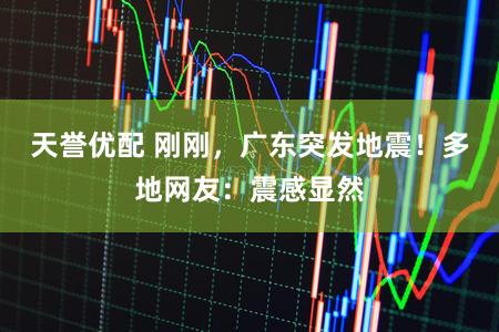天誉优配 刚刚，广东突发地震！多地网友：震感显然