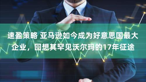 速盈策略 亚马逊如今成为好意思国最大企业，回想其罕见沃尔玛的17年征途