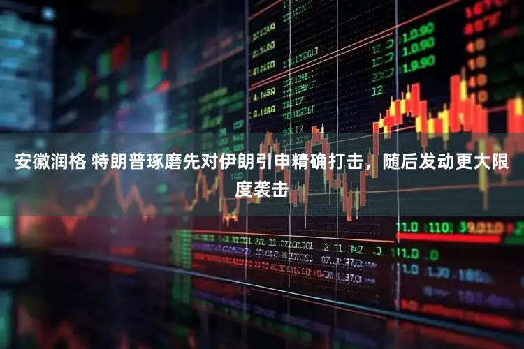 安徽润格 特朗普琢磨先对伊朗引申精确打击，随后发动更大限度袭击