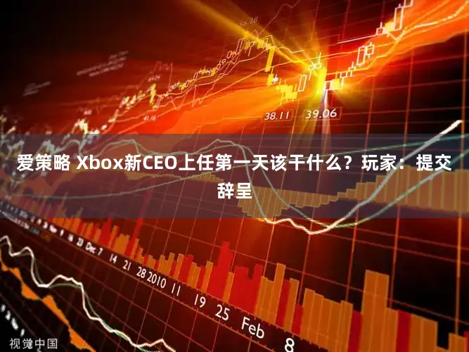 爱策略 Xbox新CEO上任第一天该干什么？玩家：提交辞呈