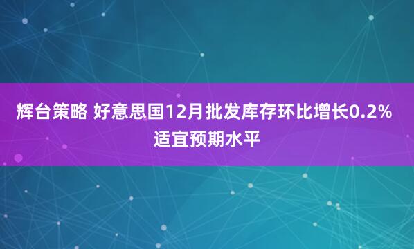辉台策略 好意思国12月批发库存环比增长0.2% 适宜预期水平