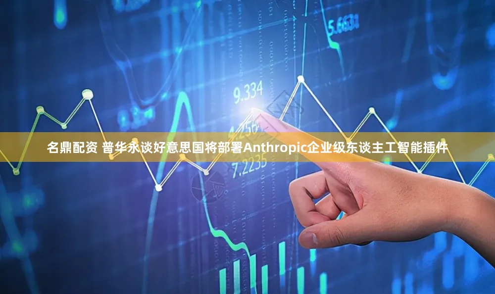 名鼎配资 普华永谈好意思国将部署Anthropic企业级东谈主工智能插件