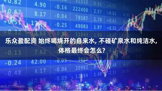 乐众盈配资 始终喝烧开的自来水, 不碰矿泉水和纯洁水, 体格最终会怎么?