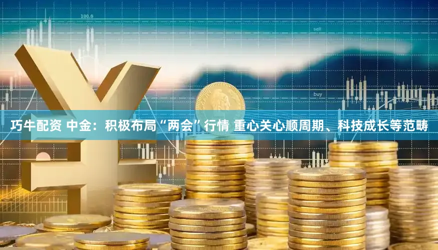 巧牛配资 中金：积极布局“两会”行情 重心关心顺周期、科技成长等范畴