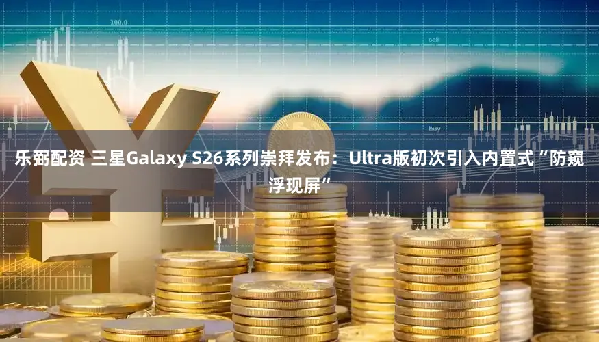 乐弼配资 三星Galaxy S26系列崇拜发布：Ultra版初次引入内置式“防窥浮现屏”