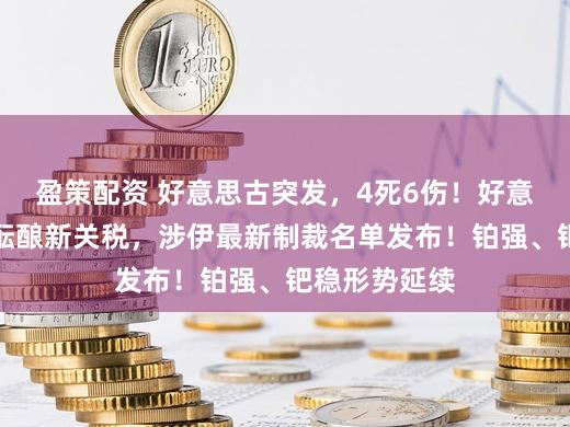 盈策配资 好意思古突发，4死6伤！好意思政府被曝酝酿新关税，涉伊最新制裁名单发布！铂强、钯稳形势延续