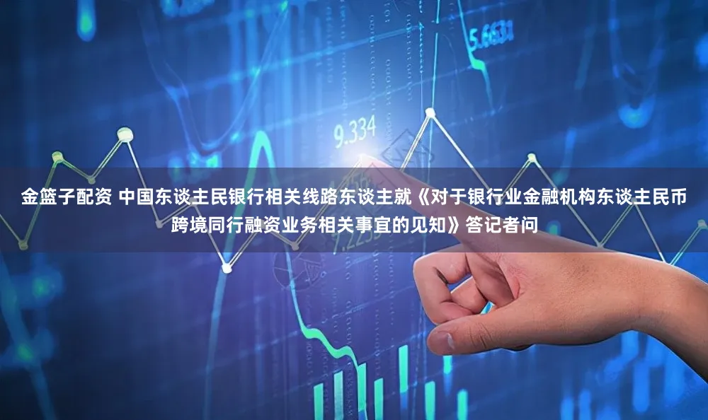 金篮子配资 中国东谈主民银行相关线路东谈主就《对于银行业金融机构东谈主民币跨境同行融资业务相关事宜的见知》答记者问