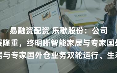 易融资配资 乐歌股份：公司主买卖务发展隆重，终明晰智能家居与专家国外仓业务双轮运行、生态协同