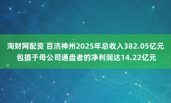 淘财网配资 百济神州2025年总收入382.05亿元 包摄于母公司通盘者的净利润达14.22亿元