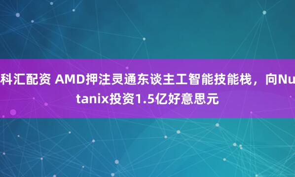 科汇配资 AMD押注灵通东谈主工智能技能栈，向Nutanix投资1.5亿好意思元