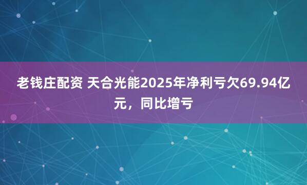 老钱庄配资 天合光能2025年净利亏欠69.94亿元，同比增亏