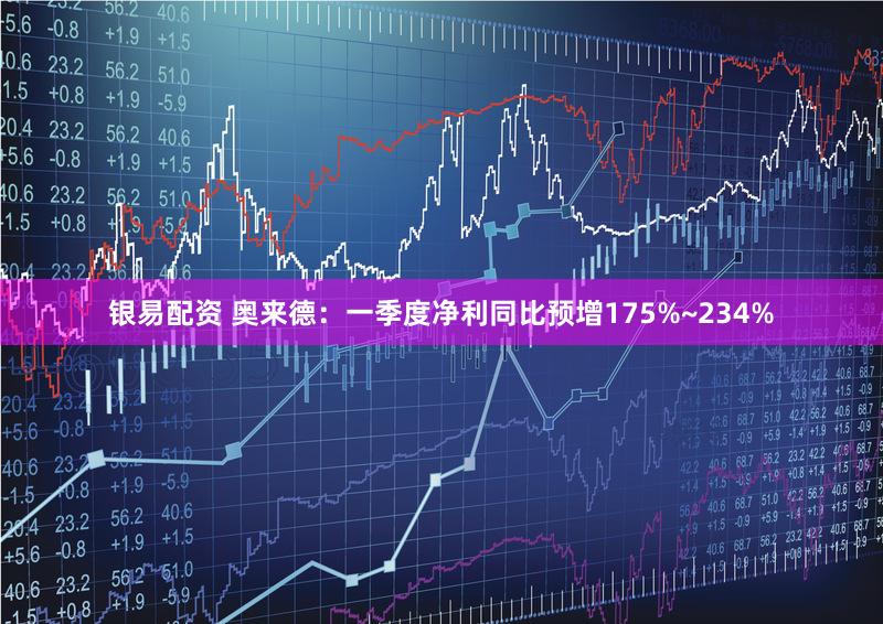 银易配资 奥来德：一季度净利同比预增175%~234%