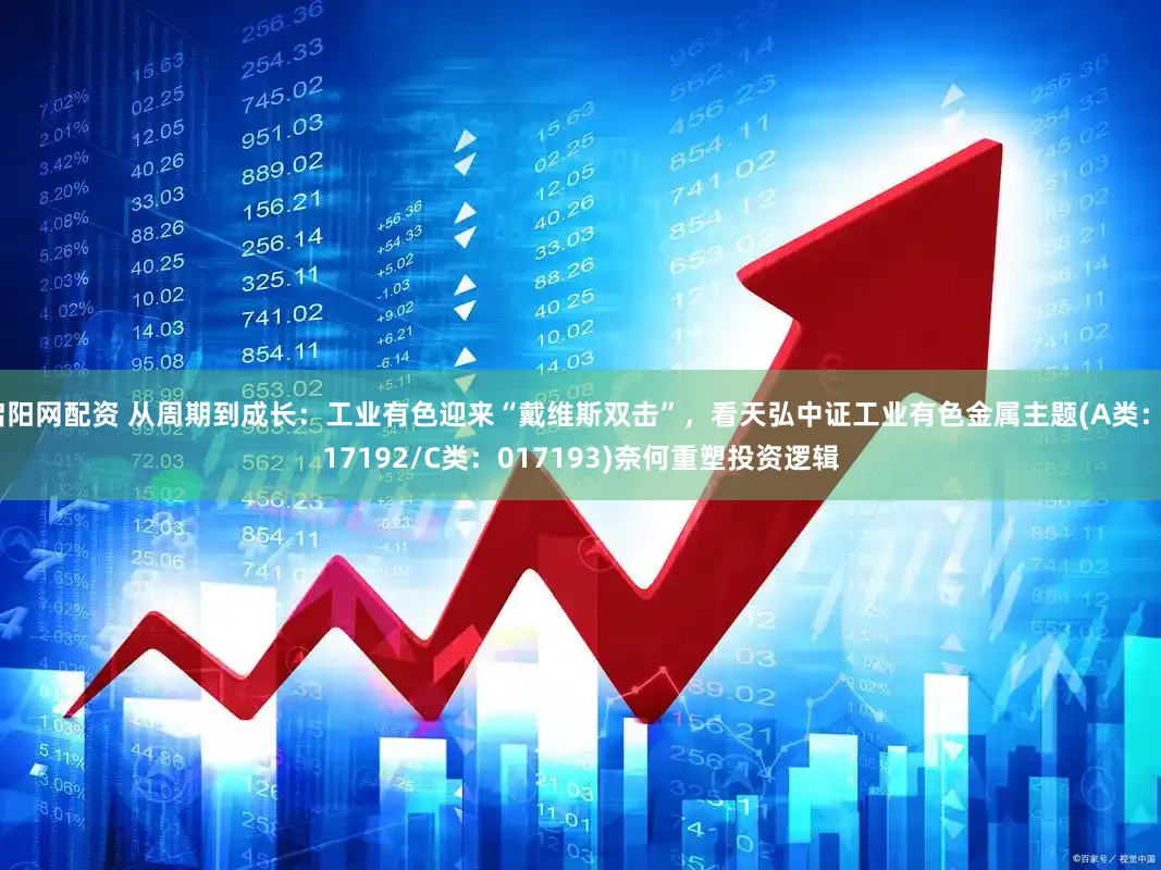 启阳网配资 从周期到成长：工业有色迎来“戴维斯双击”，看天弘中证工业有色金属主题(A类：017192/C类：017193)奈何重塑投资逻辑