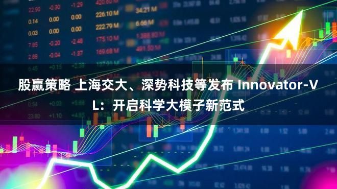 股赢策略 上海交大、深势科技等发布 Innovator-VL：开启科学大模子新范式