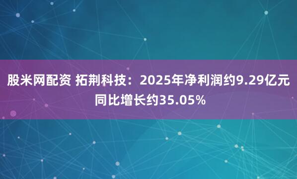 股米网配资 拓荆科技:2025年净利润约9.29亿元 同比增长约35.05%