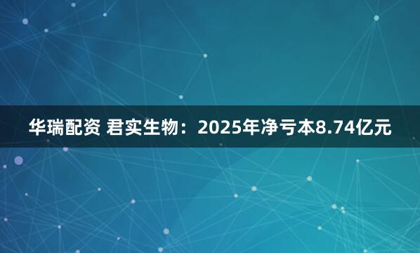 华瑞配资 君实生物：2025年净亏本8.74亿元