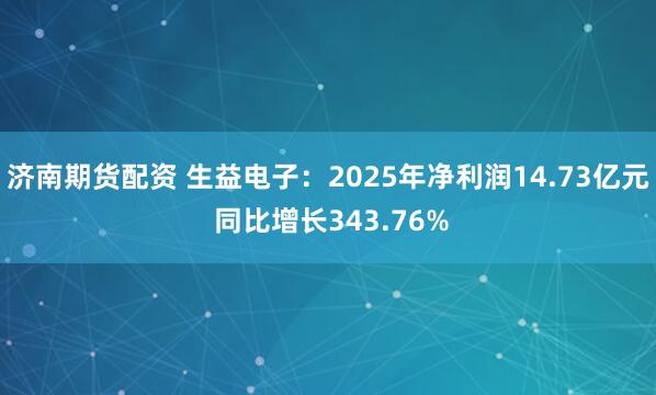 济南期货配资 生益电子：2025年净利润14.73亿元 同比增长343.76%