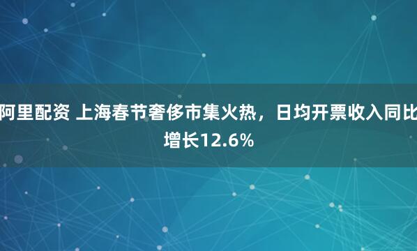 阿里配资 上海春节奢侈市集火热，日均开票收入同比增长12.6%