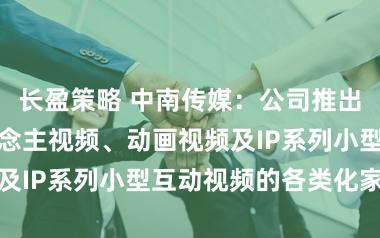 长盈策略 中南传媒：公司推出涵盖数字东说念主视频、动画视频及IP系列小型互动视频的各类化家具