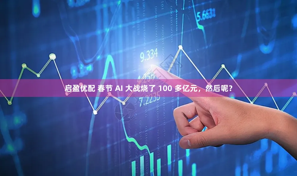 启盈优配 春节 AI 大战烧了 100 多亿元，然后呢？