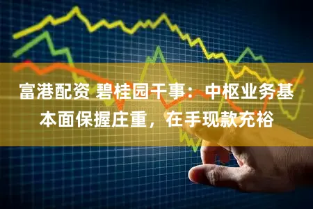 富港配资 碧桂园干事：中枢业务基本面保握庄重，在手现款充裕