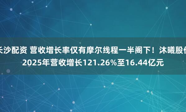 长沙配资 营收增长率仅有摩尔线程一半阁下！沐曦股份2025年营收增长121.26%至16.44亿元