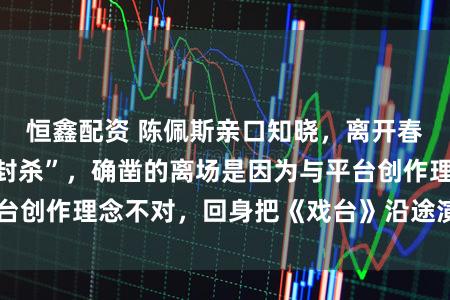 恒鑫配资 陈佩斯亲口知晓，离开春晚不是被阐扬“封杀”，确凿的离场是因为与平台创作理念不对，回身把《戏台》沿途演到第400场