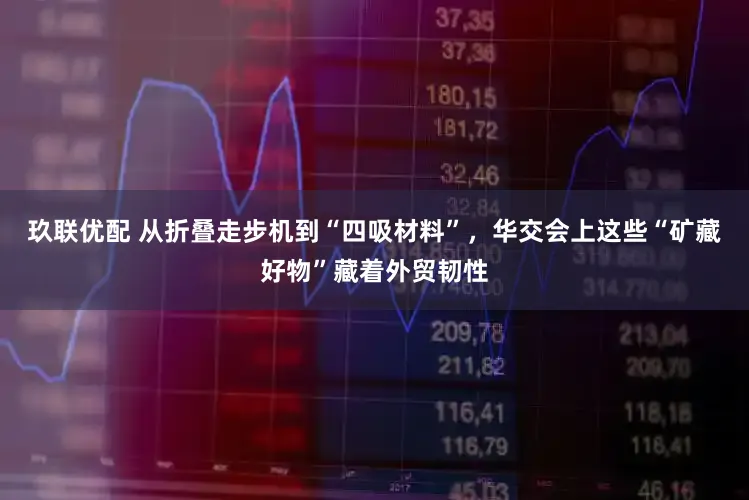 玖联优配 从折叠走步机到“四吸材料”，华交会上这些“矿藏好物”藏着外贸韧性