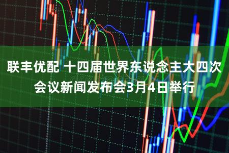 联丰优配 十四届世界东说念主大四次会议新闻发布会3月4日举行