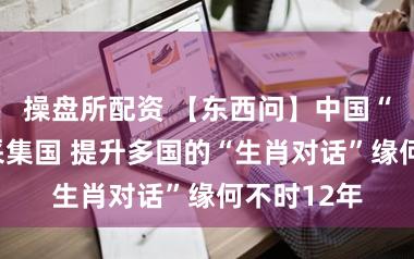 操盘所配资 【东西问】中国“马”跑进采集国 提升多国的“生肖对话”缘何不时12年
