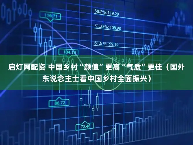 启灯网配资 中国乡村“颜值”更高“气质”更佳（国外东说念主士看中国乡村全面振兴）