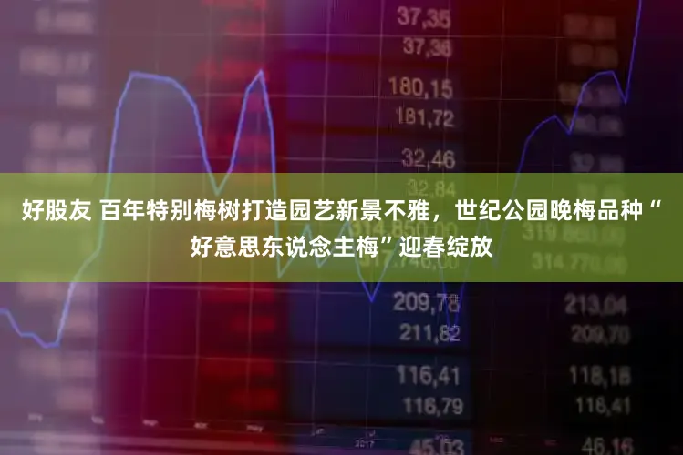 好股友 百年特别梅树打造园艺新景不雅，世纪公园晚梅品种“好意思东说念主梅”迎春绽放