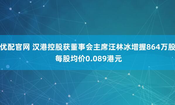 优配官网 汉港控股获董事会主席汪林冰增握864万股 每股均价0.089港元