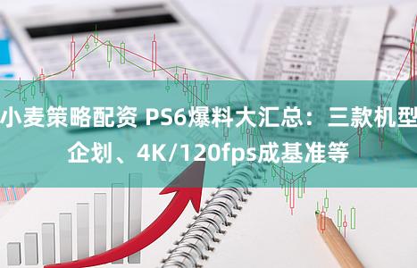 小麦策略配资 PS6爆料大汇总：三款机型企划、4K/120fps成基准等