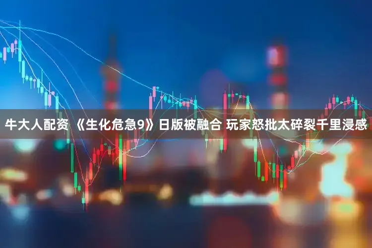 牛大人配资 《生化危急9》日版被融合 玩家怒批太碎裂千里浸感