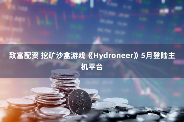 致富配资 挖矿沙盒游戏《Hydroneer》5月登陆主机平台