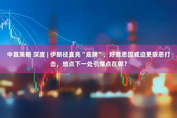 中赢策略 深度 | 伊朗径直亮“底牌”，好意思国威迫更狠恶打击，地点下一处引爆点在哪？