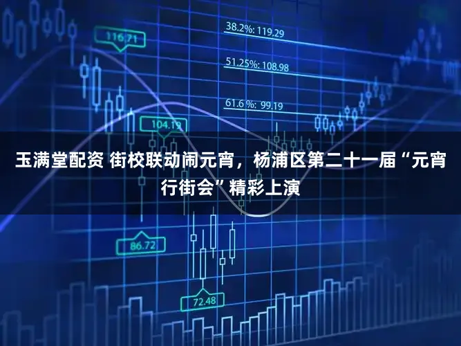 玉满堂配资 街校联动闹元宵，杨浦区第二十一届“元宵行街会”精彩上演