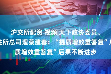 沪交所配资 视频|天下政协委员、上海证券交往所总司理蔡建春:“提质增效重答复”后果不断进步