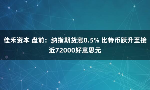 佳禾资本 盘前：纳指期货涨0.5% 比特币跃升至接近72000好意思元