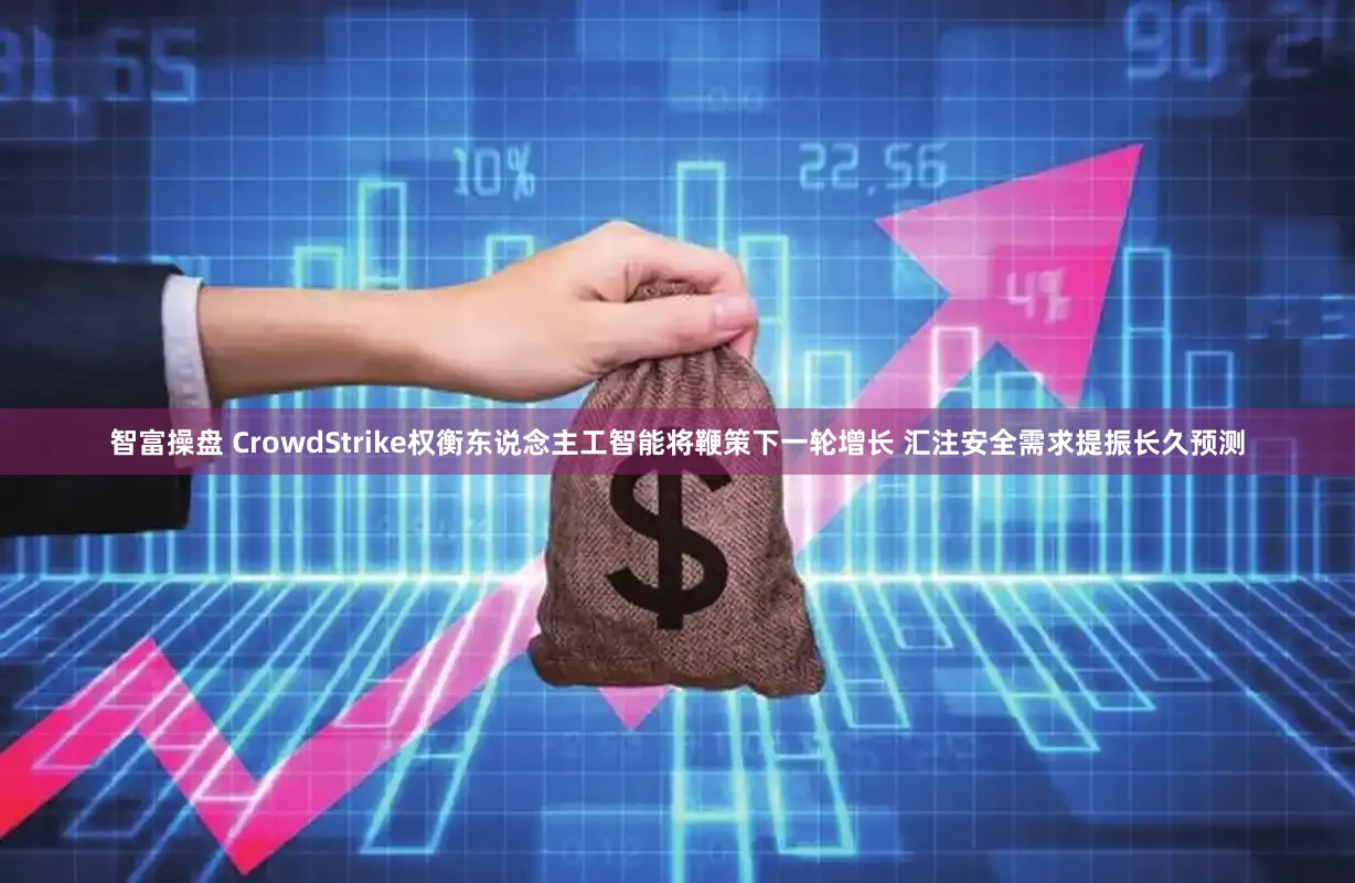 智富操盘 CrowdStrike权衡东说念主工智能将鞭策下一轮增长 汇注安全需求提振长久预测