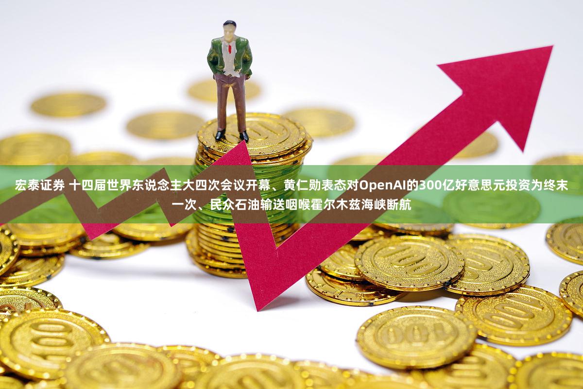 宏泰证券 十四届世界东说念主大四次会议开幕、黄仁勋表态对OpenAI的300亿好意思元投资为终末一次、民众石油输送咽喉霍尔木兹海峡断航