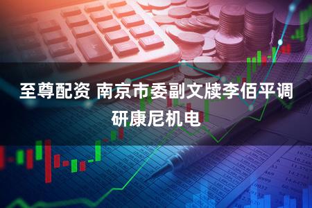 至尊配资 南京市委副文牍李佰平调研康尼机电