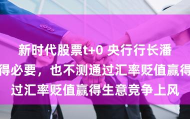 新时代股票t+0 央行行长潘功胜：中国莫得必要，也不测通过汇率贬值赢得生意竞争上风