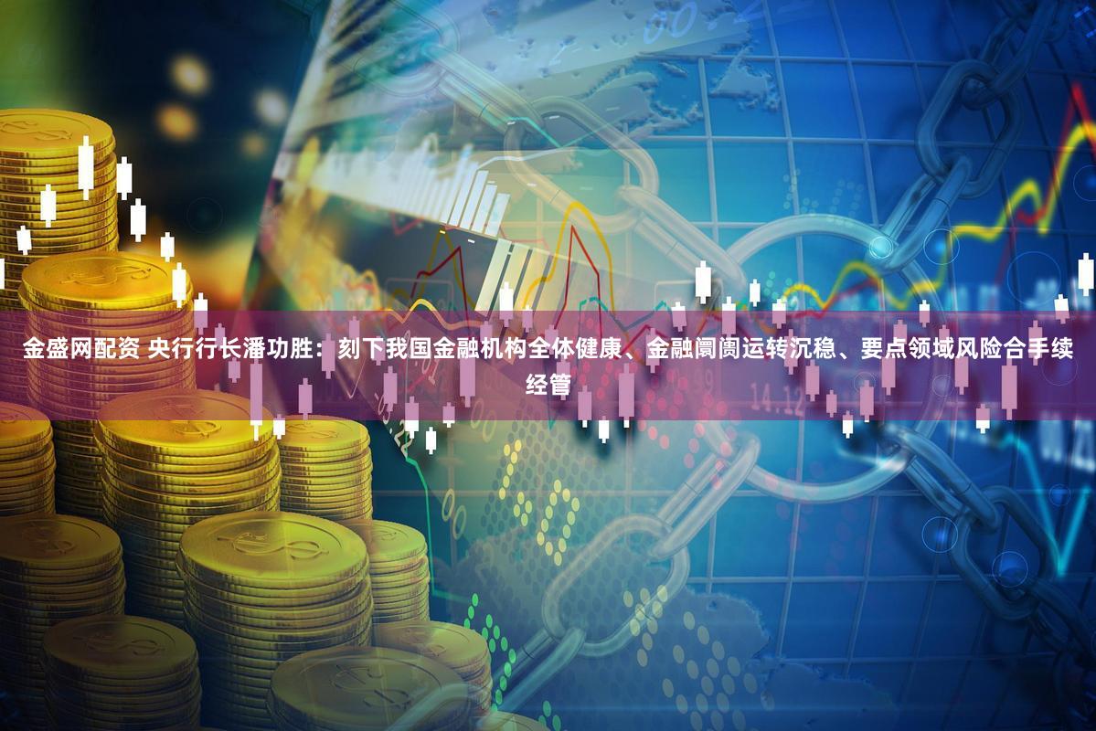 金盛网配资 央行行长潘功胜：刻下我国金融机构全体健康、金融阛阓运转沉稳、要点领域风险合手续经管